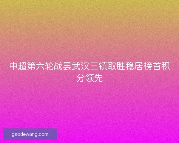 中超第六轮战罢武汉三镇取胜稳居榜首积分领先