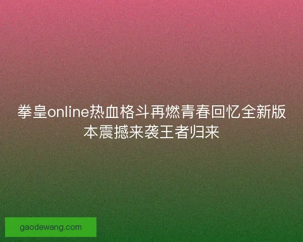 拳皇online热血格斗再燃青春回忆全新版本震撼来袭王者归来
