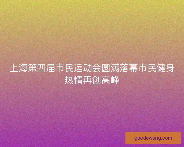上海第四届市民运动会圆满落幕市民健身热情再创高峰